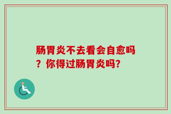 肠不去看会自愈吗？你得过肠吗？