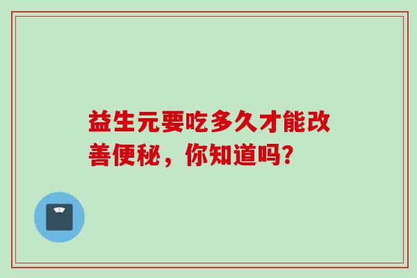 益生元要吃多久才能改善,你知道吗? 益生元要吃多久才能改善,你知道吗?