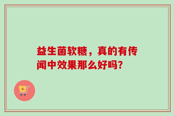 益生菌软糖,真的有传闻中效果那么好吗? 益生菌软糖,真的有传闻中效果那么好吗?