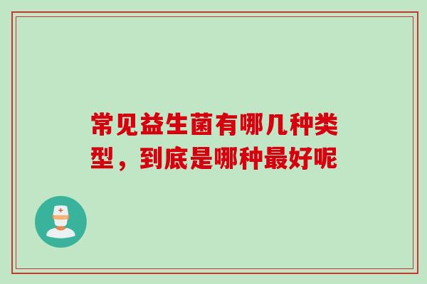 常见益生菌有哪几种类型，到底是哪种好呢