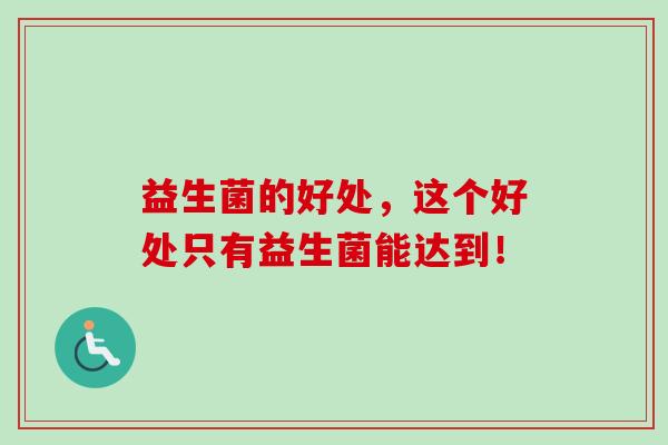 益生菌的好处，这个好处只有益生菌能达到！