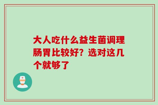 大人吃什么益生菌调理肠胃比较好？选对这几个就够了