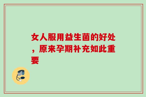 女人服用益生菌的好处，原来孕期补充如此重要