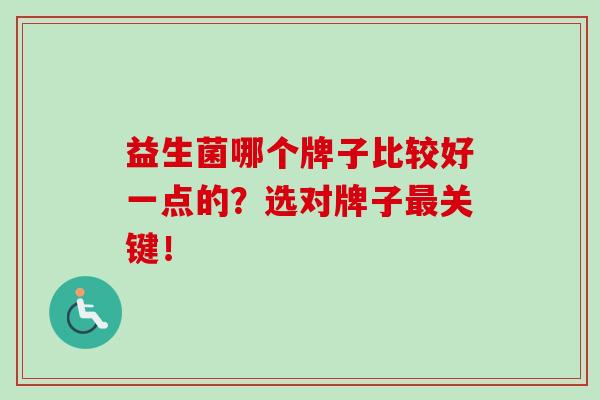 益生菌哪个牌子比较好一点的？选对牌子关键！