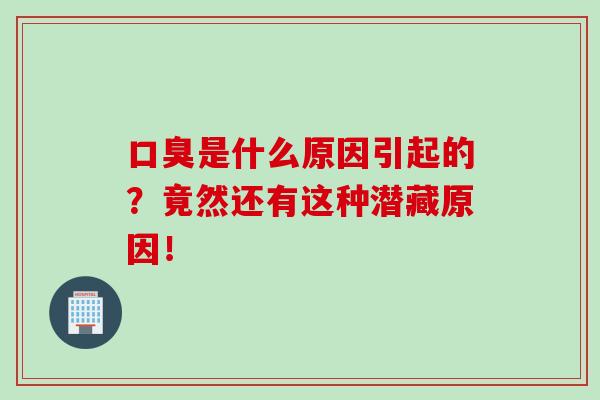 口臭是什么原因引起的？竟然还有这种潜藏原因！