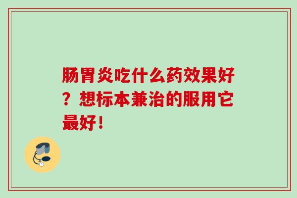 肠胃炎吃什么药效果好？想标本兼治，服用它最好！