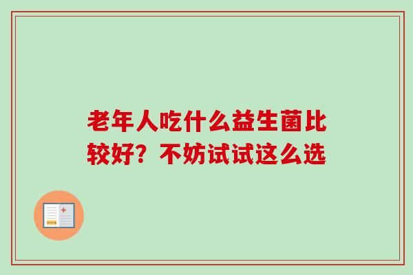 老年人吃什么益生菌比较好？不妨试试这么选