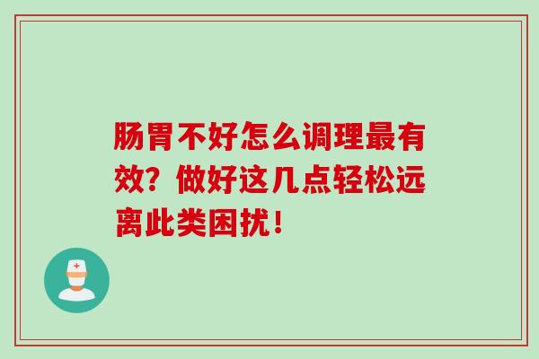 肠胃不好怎么调理最有效？做好这几点轻松远离此类困扰！