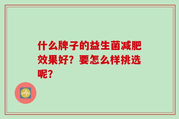 什么牌子的益生菌效果好？要怎么样挑选呢？