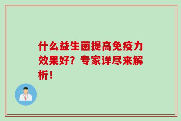 什么益生菌提高力效果好？专家详尽来解析！