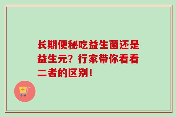 长期便秘吃益生菌还是益生元？行家带你看看二者的区别！