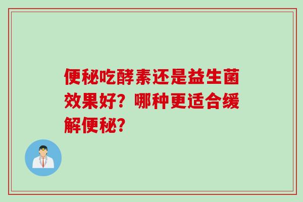 吃酵素还是益生菌效果好?哪种更适合缓解? 吃酵素还是益生菌效果好?哪种更适合缓解?
