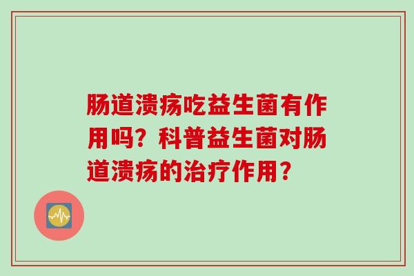 肠道溃疡吃益生菌有作用吗？科普益生菌对肠道溃疡的作用？
