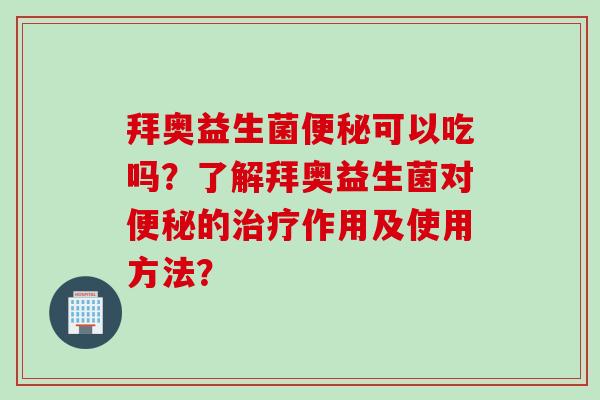 拜奥益生菌可以吃吗？了解拜奥益生菌对的作用及使用方法？