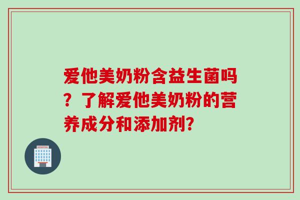 爱他美奶粉含益生菌吗？了解爱他美奶粉的营养成分和添加剂？