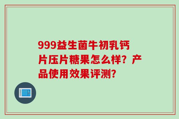 999益生菌牛初乳钙片压片糖果怎么样？产品使用效果评测？