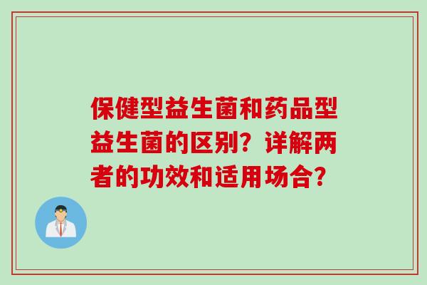 保健型益生菌和药品型益生菌的区别？详解两者的功效和适用场合？