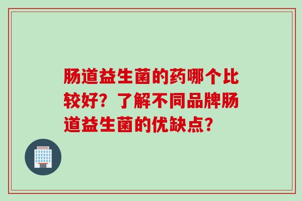 肠道益生菌的药哪个比较好?了解不同品牌肠道益生菌的优缺点? 肠道益生菌的药哪个比较好?了解不同品牌肠道益生菌的优缺点?