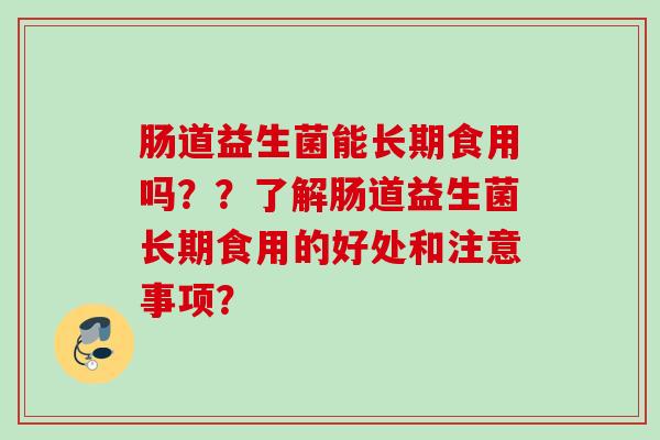 肠道益生菌能长期食用吗??了解肠道益生菌长期食用的好处和注意事项? 肠道益生菌能长期食用吗??了解肠道益生菌长期食用的好处和注意事项?