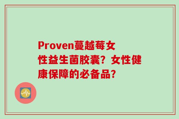 Proven蔓越莓女性益生菌胶囊?女性健康保障的必备品? Proven蔓越莓女性益生菌胶囊?女性健康保障的必备品?