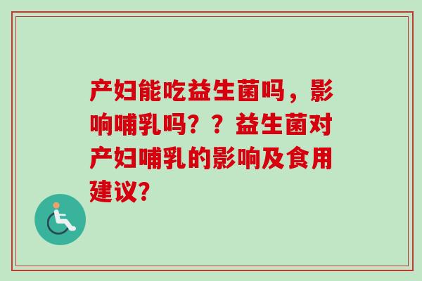 产妇能吃益生菌吗，影响哺乳吗？？益生菌对产妇哺乳的影响及食用建议？