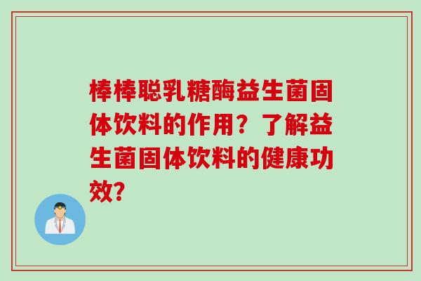 棒棒聪乳糖酶益生菌固体饮料的作用？了解益生菌固体饮料的健康功效？