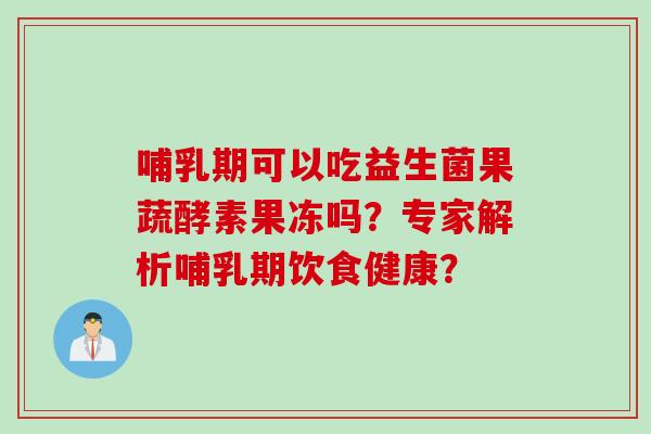 哺乳期可以吃益生菌果蔬酵素果冻吗?专家解析哺乳期饮食健康? 哺乳期可以吃益生菌果蔬酵素果冻吗?专家解析哺乳期饮食健康?
