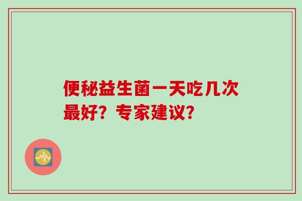 益生菌一天吃几次好?专家建议? 益生菌一天吃几次好?专家建议?