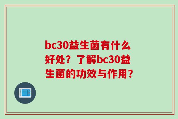 bc30益生菌有什么好处?了解bc30益生菌的功效与作用? bc30益生菌有什么好处?了解bc30益生菌的功效与作用?