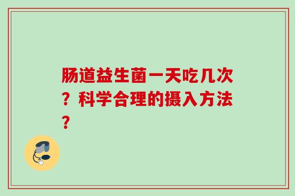 肠道益生菌一天吃几次?科学合理的摄入方法? 肠道益生菌一天吃几次?科学合理的摄入方法?