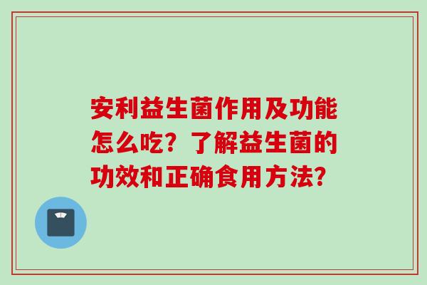 安利益生菌作用及功能怎么吃？了解益生菌的功效和正确食用方法？