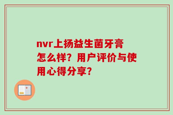 nvr上扬益生菌牙膏怎么样?用户评价与使用心得分享? nvr上扬益生菌牙膏怎么样?用户评价与使用心得分享?