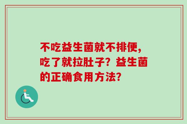 不吃益生菌就不排便,吃了就拉肚子？益生菌的正确食用方法？