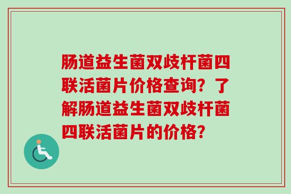 肠道益生菌双歧杆菌四联活菌片价格查询？了解肠道益生菌双歧杆菌四联活菌片的价格？