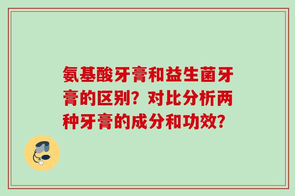 氨基酸牙膏和益生菌牙膏的区别?对比分析两种牙膏的成分和功效? 氨基酸牙膏和益生菌牙膏的区别?对比分析两种牙膏的成分和功效?