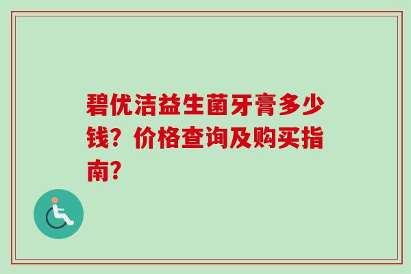 碧优洁益生菌牙膏多少钱?价格查询及购买指南? 碧优洁益生菌牙膏多少钱?价格查询及购买指南?