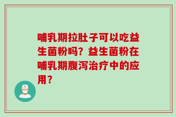 哺乳期拉肚子可以吃益生菌粉吗?益生菌粉在哺乳期中的应用? 哺乳期拉肚子可以吃益生菌粉吗?益生菌粉在哺乳期中的应用?