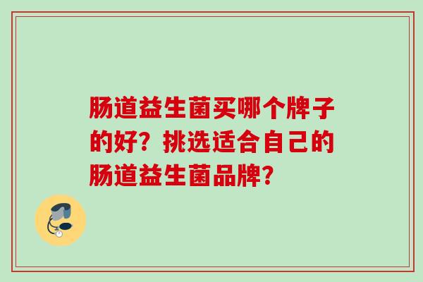 肠道益生菌买哪个牌子的好?挑选适合自己的肠道益生菌品牌? 肠道益生菌买哪个牌子的好?挑选适合自己的肠道益生菌品牌?