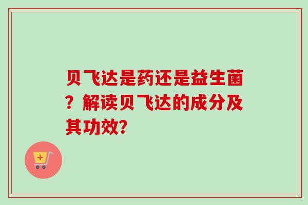 贝飞达是药还是益生菌?解读贝飞达的成分及其功效? 贝飞达是药还是益生菌?解读贝飞达的成分及其功效?