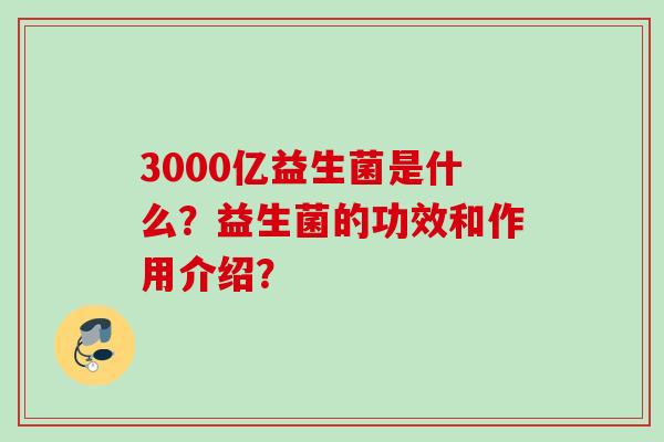 3000亿益生菌是什么？益生菌的功效和作用介绍？