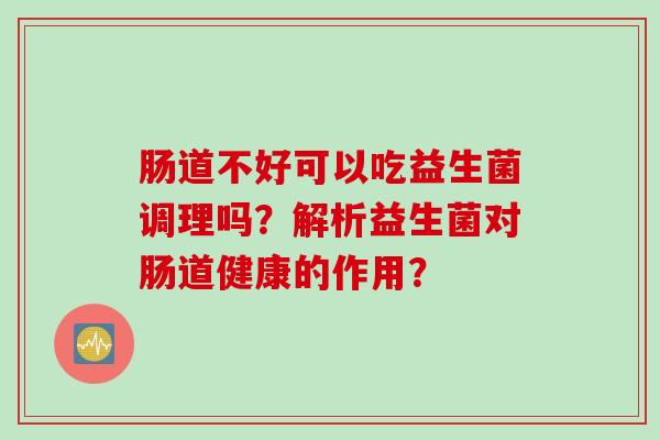 肠道不好可以吃益生菌调理吗?解析益生菌对肠道健康的作用? 肠道不好可以吃益生菌调理吗?解析益生菌对肠道健康的作用?