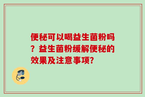 可以喝益生菌粉吗?益生菌粉缓解的效果及注意事项? 可以喝益生菌粉吗?益生菌粉缓解的效果及注意事项?