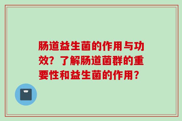 肠道益生菌的作用与功效？了解肠道菌群的重要性和益生菌的作用？