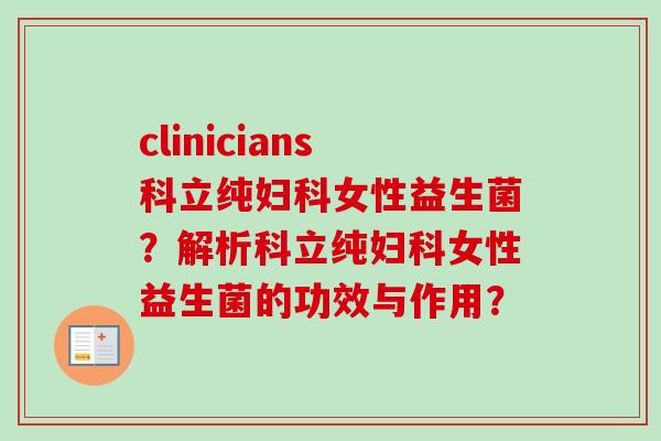 clinicians科立纯女性益生菌?解析科立纯女性益生菌的功效与作用? clinicians科立纯女性益生菌?解析科立纯女性益生菌的功效与作用?