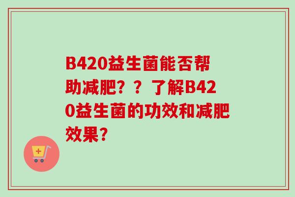 B420益生菌能否帮助??了解B420益生菌的功效和效果? B420益生菌能否帮助??了解B420益生菌的功效和效果?