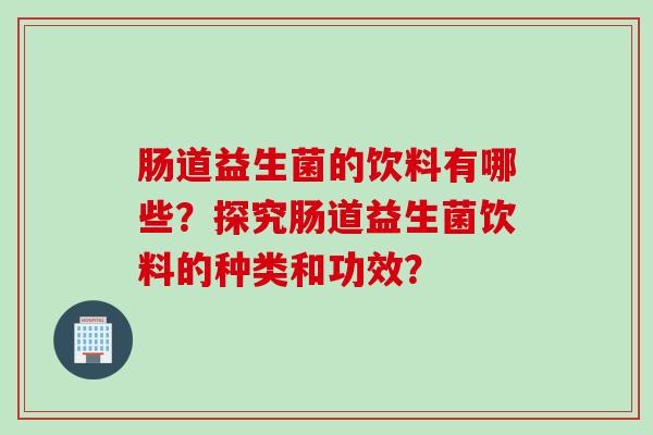 肠道益生菌的饮料有哪些?探究肠道益生菌饮料的种类和功效? 肠道益生菌的饮料有哪些?探究肠道益生菌饮料的种类和功效?