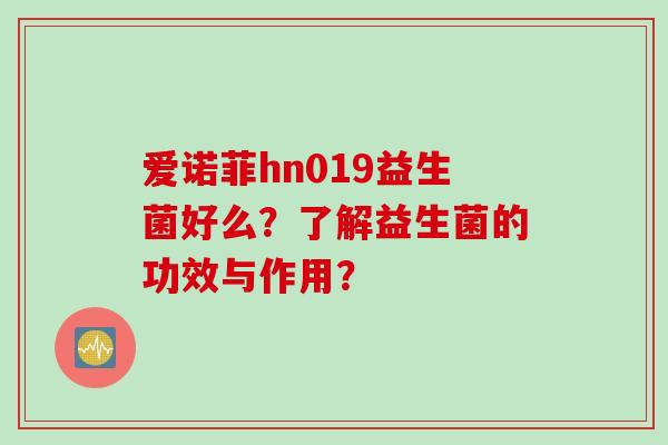 爱诺菲hn019益生菌好么?了解益生菌的功效与作用? 爱诺菲hn019益生菌好么?了解益生菌的功效与作用?