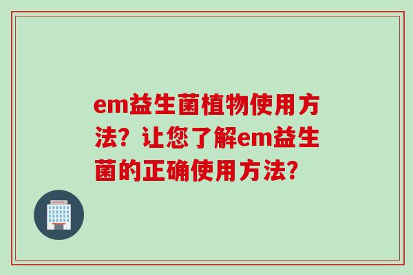 em益生菌植物使用方法?让您了解em益生菌的正确使用方法? em益生菌植物使用方法?让您了解em益生菌的正确使用方法?