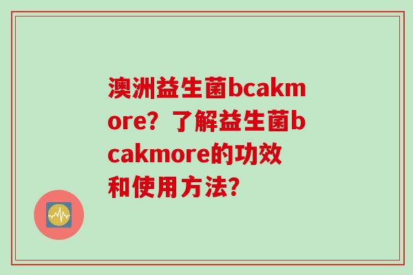 澳洲益生菌bcakmore?了解益生菌bcakmore的功效和使用方法? 澳洲益生菌bcakmore?了解益生菌bcakmore的功效和使用方法?