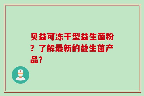 贝益可冻干型益生菌粉?了解新的益生菌产品? 贝益可冻干型益生菌粉?了解新的益生菌产品?
